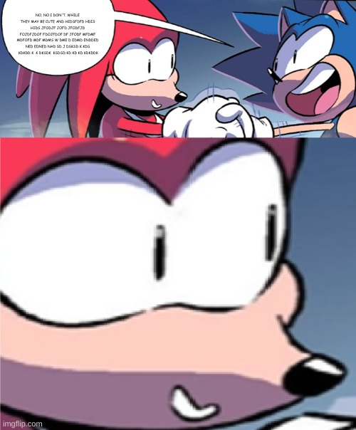 sonic talking to knuckles | NO, NO I DON'T. WHILE THEY MAY BE CUTE AND HIDSFDFD HDIS HIDS JFODJF JOFD JFODFJD FOJDFJDOF FDOJFDOF DF JFODF MFDMF MDFOFD MDF MDMS W DME D  | image tagged in sonic talking to knuckles | made w/ Imgflip meme maker