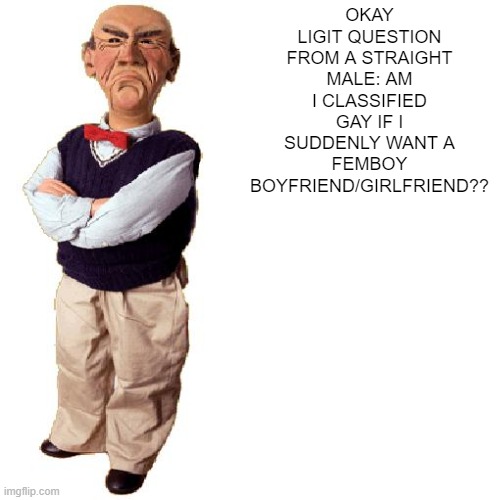 ligit question from a straight male | OKAY LIGIT QUESTION FROM A STRAIGHT MALE: AM I CLASSIFIED GAY IF I SUDDENLY WANT A FEMBOY BOYFRIEND/GIRLFRIEND?? | image tagged in walter quote | made w/ Imgflip meme maker