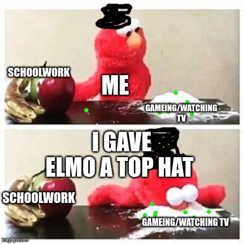 elmo cocaine | SCHOOLWORK; ME; GAMEING/WATCHING TV; I GAVE ELMO A TOP HAT; SCHOOLWORK; GAMEING/WATCHING TV | image tagged in elmo cocaine | made w/ Imgflip meme maker