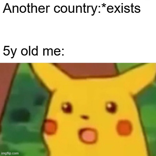 Surprised Pikachu | Another country:*exists; 5y old me: | image tagged in memes,surprised pikachu | made w/ Imgflip meme maker