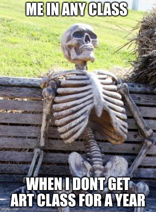 9th grade is gonna be boring | ME IN ANY CLASS; WHEN I DONT GET ART CLASS FOR A YEAR | image tagged in memes,waiting skeleton | made w/ Imgflip meme maker