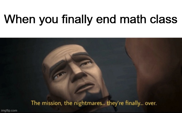 The mission, the nightmares... they’re finally... over. | When you finally end math class | image tagged in the mission the nightmares they re finally over | made w/ Imgflip meme maker