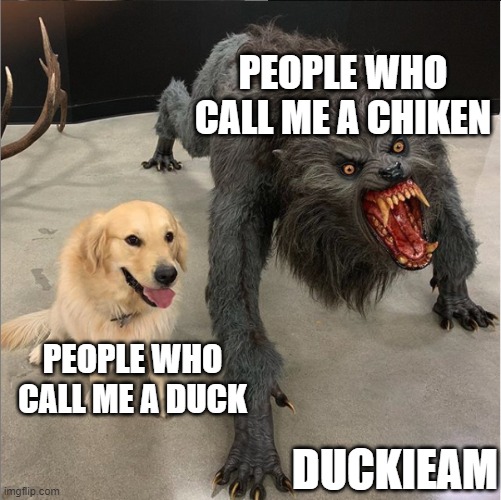 dog vs werewolf | PEOPLE WHO CALL ME A CHIKEN; PEOPLE WHO CALL ME A DUCK; DUCKIEAM | image tagged in dog vs werewolf | made w/ Imgflip meme maker