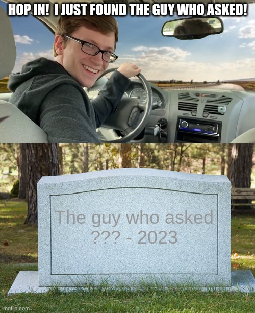 I've found him guys! | HOP IN!  I JUST FOUND THE GUY WHO ASKED! The guy who asked


??? - 2023 | image tagged in hop in | made w/ Imgflip meme maker