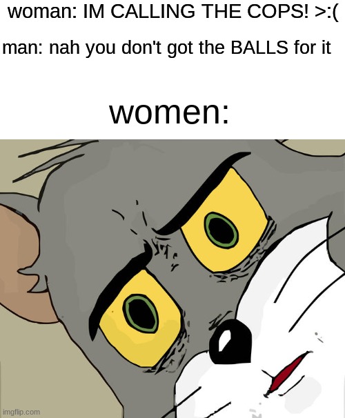 you don't got the BALLS for it | woman: IM CALLING THE COPS! >:(; man: nah you don't got the BALLS for it; women: | image tagged in memes,unsettled tom,offensive,meme,why are you reading the tags,stop reading the tags | made w/ Imgflip meme maker