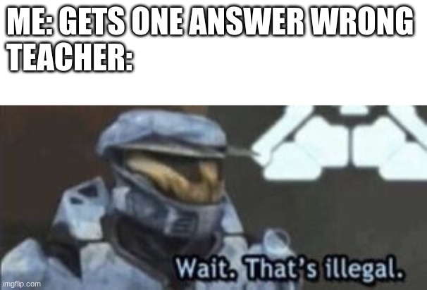 wait. that's illegal | ME: GETS ONE ANSWER WRONG
TEACHER: | image tagged in wait that's illegal,school,69 | made w/ Imgflip meme maker