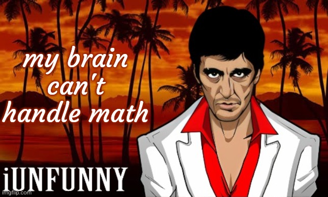 iUnFunny's Scarface template | my brain can't handle math | image tagged in iunfunny's scarface template | made w/ Imgflip meme maker
