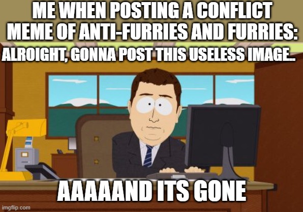 I don't really care about this stuff | ME WHEN POSTING A CONFLICT MEME OF ANTI-FURRIES AND FURRIES:; ALROIGHT, GONNA POST THIS USELESS IMAGE.. AAAAAND ITS GONE | image tagged in memes,aaaaand its gone | made w/ Imgflip meme maker