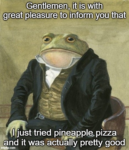 fr | Gentlemen, it is with great pleasure to inform you that; I just tried pineapple pizza and it was actually pretty good | image tagged in gentleman frog | made w/ Imgflip meme maker