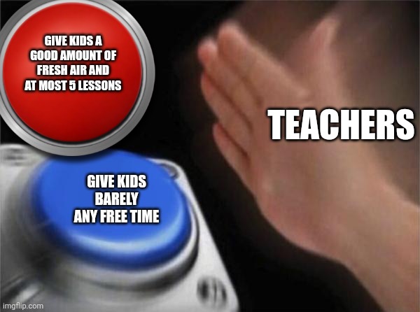 School be like | GIVE KIDS A GOOD AMOUNT OF FRESH AIR AND AT MOST 5 LESSONS; TEACHERS; GIVE KIDS BARELY ANY FREE TIME | image tagged in memes,blank nut button | made w/ Imgflip meme maker