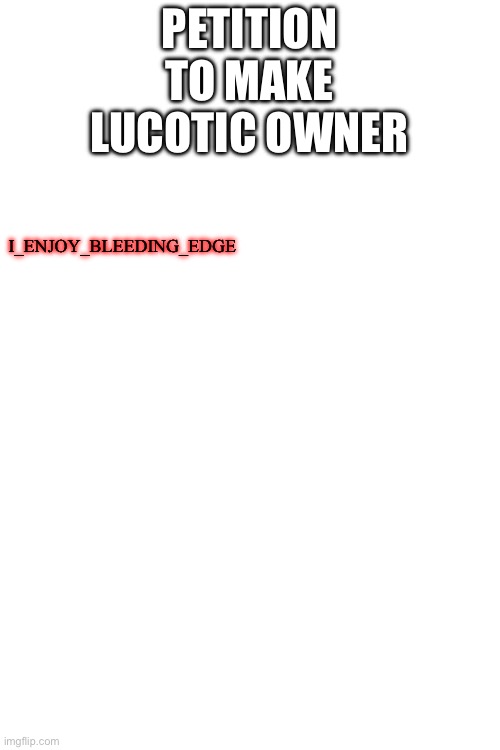 PETITION TO MAKE LUCOTIC OWNER; I_ENJOY_BLEEDING_EDGE | made w/ Imgflip meme maker