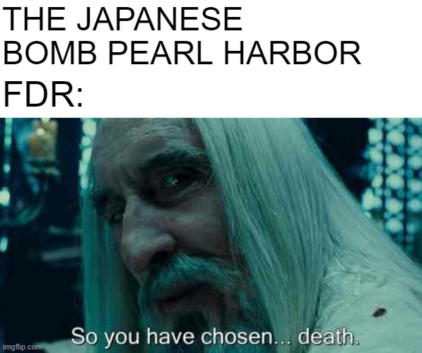 December 7, 1941 | THE JAPANESE BOMB PEARL HARBOR; FDR: | image tagged in so you have chosen death | made w/ Imgflip meme maker