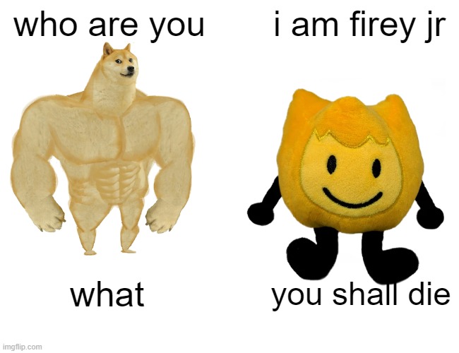 Buff Doge vs. Cheems | who are you; i am firey jr; what; you shall die | image tagged in memes,buff doge vs cheems | made w/ Imgflip meme maker