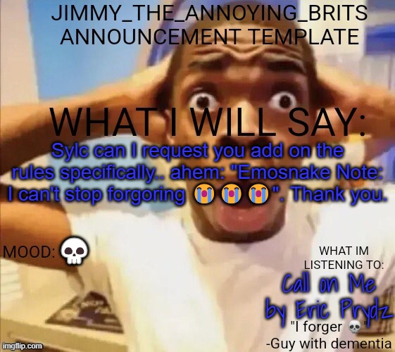Sylc can I request you add on the rules specifically.. ahem: "Emosnake Note: I can't stop forgoring 😭😭😭". Thank you. 💀; Call on Me by Eric Prydz | image tagged in jimmy_the_annoying_brits announcement template thx jack | made w/ Imgflip meme maker