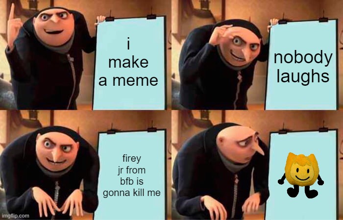 Gru's Plan | i make a meme; nobody laughs; firey jr from bfb is gonna kill me | image tagged in memes,gru's plan | made w/ Imgflip meme maker