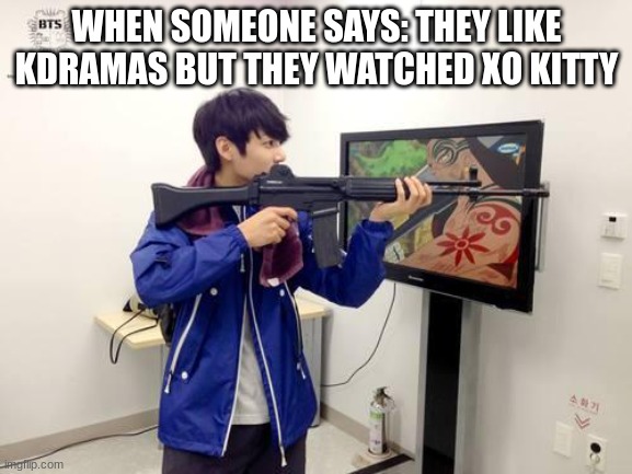 Kpop fans be like | WHEN SOMEONE SAYS: THEY LIKE KDRAMAS BUT THEY WATCHED XO KITTY | image tagged in kpop fans be like | made w/ Imgflip meme maker