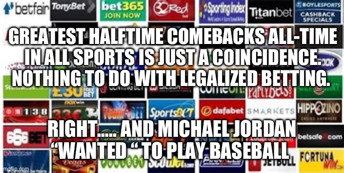 Please, no bets after the games start | GREATEST HALFTIME COMEBACKS ALL-TIME IN ALL SPORTS IS JUST A COINCIDENCE. NOTHING TO DO WITH LEGALIZED BETTING. RIGHT….. AND MICHAEL JORDAN “WANTED “ TO PLAY BASEBALL | image tagged in sports,gambling,fix | made w/ Imgflip meme maker
