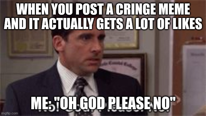 Oh God Please No | WHEN YOU POST A CRINGE MEME AND IT ACTUALLY GETS A LOT OF LIKES; ME: "OH GOD PLEASE NO" | image tagged in oh god please no | made w/ Imgflip meme maker