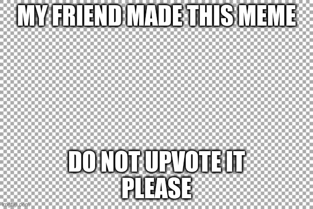 downvote this | MY FRIEND MADE THIS MEME; DO NOT UPVOTE IT
PLEASE | image tagged in free | made w/ Imgflip meme maker