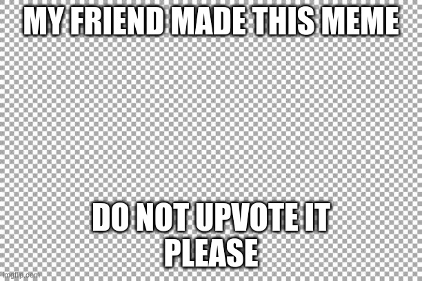 please  don't upvote this | MY FRIEND MADE THIS MEME; DO NOT UPVOTE IT
PLEASE | image tagged in free | made w/ Imgflip meme maker