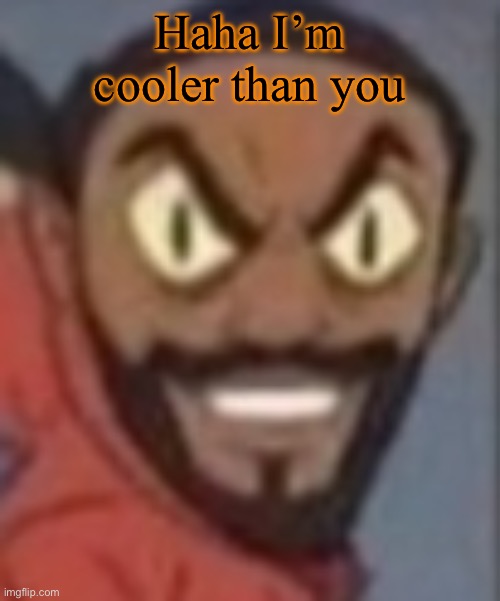 goofy ass | Haha I’m cooler than you | image tagged in goofy ass | made w/ Imgflip meme maker