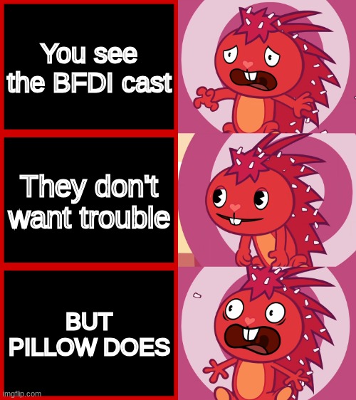 BFDI nowadays | You see the BFDI cast; They don't want trouble; BUT PILLOW DOES | image tagged in flaky panik kalm panik htf | made w/ Imgflip meme maker