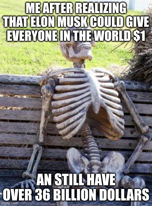 Waiting Skeleton | ME AFTER REALIZING THAT ELON MUSK COULD GIVE EVERYONE IN THE WORLD $1; AN STILL HAVE OVER 36 BILLION DOLLARS | image tagged in memes,waiting skeleton,meme,relatable memes | made w/ Imgflip meme maker