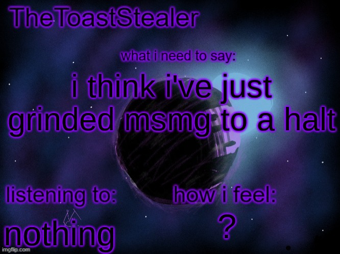 toasted announcement v2 | i think i've just grinded msmg to a halt; ? nothing | image tagged in toasted announcement v2 | made w/ Imgflip meme maker