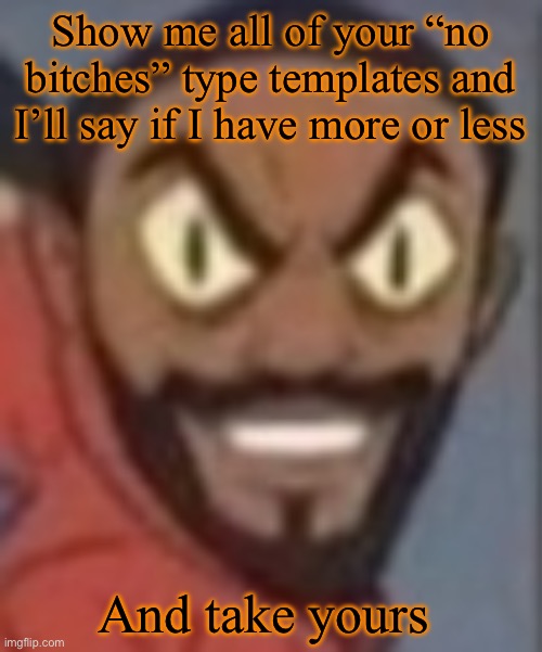 goofy ass | Show me all of your “no bitches” type templates and I’ll say if I have more or less; And take yours | image tagged in goofy ass | made w/ Imgflip meme maker