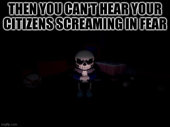 Evil Sans | THEN YOU CAN'T HEAR YOUR CITIZENS SCREAMING IN FEAR | image tagged in evil sans | made w/ Imgflip meme maker