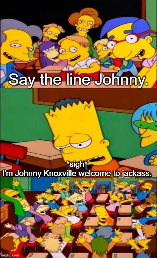 the famous line of MTV | Say the line Johnny. *sigh*
I'm Johnny Knoxville welcome to jackass. | image tagged in say the line bart simpsons,jackass,mtv | made w/ Imgflip meme maker