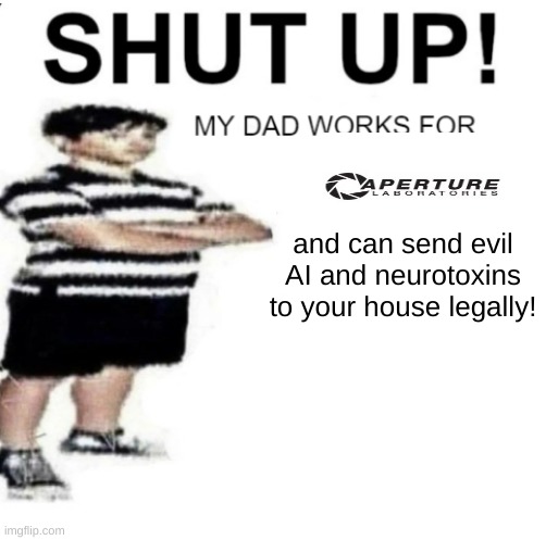 SHUT UP MY DAD WORKS FOR | and can send evil AI and neurotoxins to your house legally! | image tagged in shut up my dad works for | made w/ Imgflip meme maker