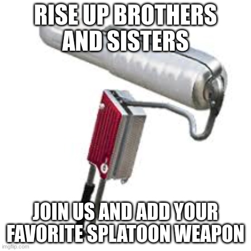 flingza roller | RISE UP BROTHERS AND SISTERS; JOIN US AND ADD YOUR FAVORITE SPLATOON WEAPON | image tagged in flingza roller greatest splatoon weapon of all time | made w/ Imgflip meme maker