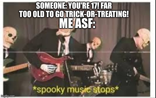 I object. :3 | SOMEONE: YOU'RE 17! FAR TOO OLD TO GO TRICK-OR-TREATING! ME ASF: | image tagged in spooky music stops | made w/ Imgflip meme maker