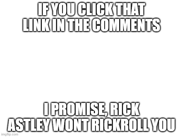 I'm telling you the truth (BTW im your 1000th follower) | IF YOU CLICK THAT LINK IN THE COMMENTS; I PROMISE, RICK ASTLEY WONT RICKROLL YOU | image tagged in rickroll | made w/ Imgflip meme maker