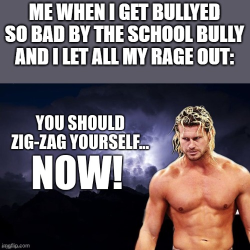 Dolph Ziggler "KYS" | ME WHEN I GET BULLYED SO BAD BY THE SCHOOL BULLY AND I LET ALL MY RAGE OUT: | image tagged in dolph ziggler kys | made w/ Imgflip meme maker