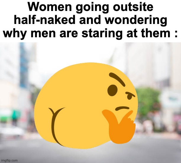 "why tho" | Women going outsite half-naked and wondering why men are staring at them : | image tagged in memes,funny,relatable,women,whar,front page plz | made w/ Imgflip meme maker