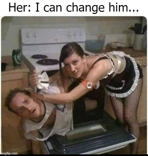 Her: I can change him... | image tagged in funny,relationships,funny picture | made w/ Imgflip meme maker