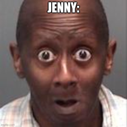 Big Eyes 2 | JENNY: | image tagged in big eyes 2 | made w/ Imgflip meme maker