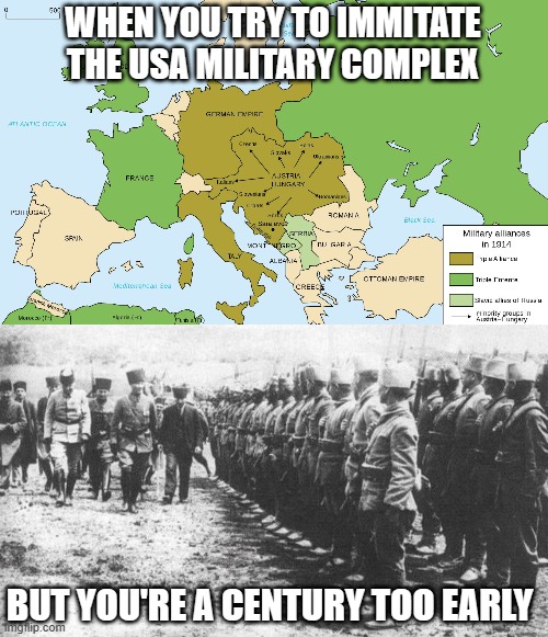 m | WHEN YOU TRY TO IMMITATE
THE USA MILITARY COMPLEX; BUT YOU'RE A CENTURY TOO EARLY | image tagged in memes | made w/ Imgflip meme maker