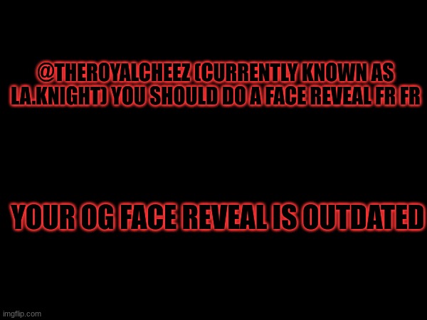 . | @THEROYALCHEEZ (CURRENTLY KNOWN AS LA.KNIGHT) YOU SHOULD DO A FACE REVEAL FR FR; YOUR OG FACE REVEAL IS OUTDATED | made w/ Imgflip meme maker