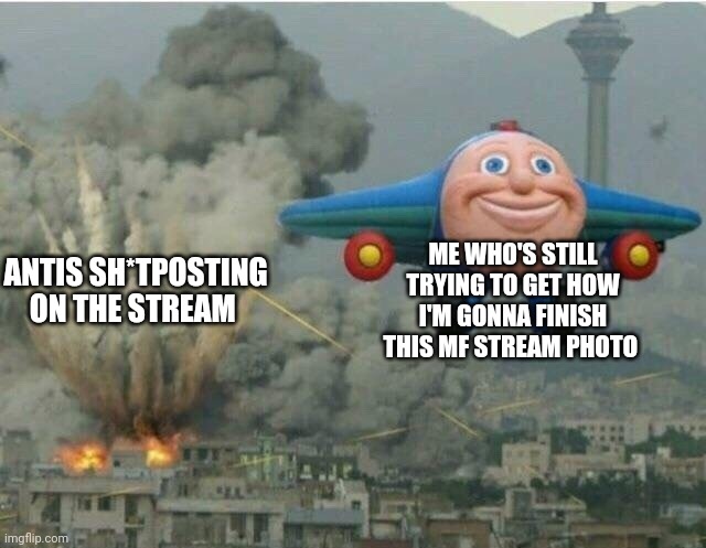 It's coming I swear TwT | ME WHO'S STILL TRYING TO GET HOW I'M GONNA FINISH THIS MF STREAM PHOTO; ANTIS SH*TPOSTING ON THE STREAM | image tagged in jay jay the plane | made w/ Imgflip meme maker