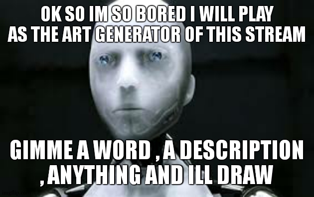 Therapist note:Me | OK SO IM SO BORED I WILL PLAY AS THE ART GENERATOR OF THIS STREAM; GIMME A WORD , A DESCRIPTION , ANYTHING AND ILL DRAW | image tagged in i robot sonny | made w/ Imgflip meme maker