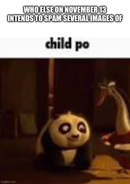 child po | WHO ELSE ON NOVEMBER 13 INTENDS TO SPAM SEVERAL IMAGES OF | image tagged in child po | made w/ Imgflip meme maker