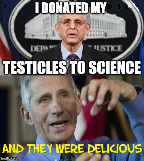 "I AM SCIENCE." —Lord Tony "Sheethead" Fauci (12/2022) | image tagged in vince vance,merrick garland,attorney general,dr fauci,memes,science | made w/ Imgflip meme maker