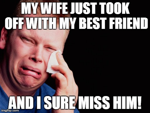 MY WIFE JUST TOOK OFF WITH MY BEST FRIEND AND I SURE MISS HIM! | made w/ Imgflip meme maker