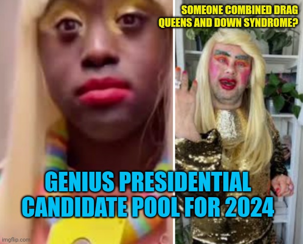 Funny | SOMEONE COMBINED DRAG QUEENS AND DOWN SYNDROME? GENIUS PRESIDENTIAL CANDIDATE POOL FOR 2024 | image tagged in funny | made w/ Imgflip meme maker