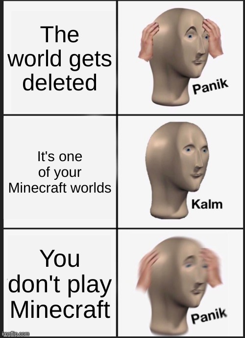 Panik Kalm Panik | The world gets deleted; It's one of your Minecraft worlds; You don't play Minecraft | image tagged in memes,panik kalm panik | made w/ Imgflip meme maker