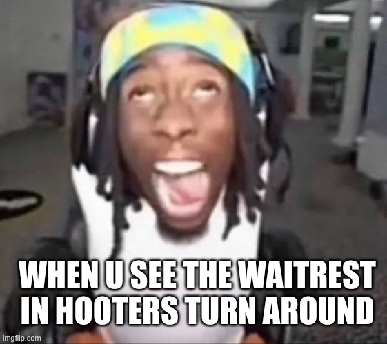 level 10 gyat | WHEN U SEE THE WAITREST IN HOOTERS TURN AROUND | image tagged in gyat | made w/ Imgflip meme maker