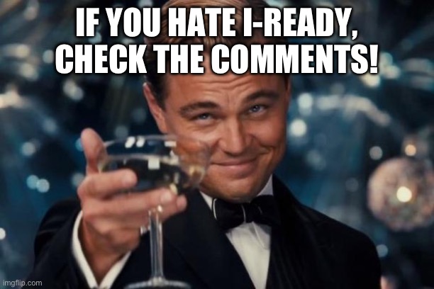 Leonardo Dicaprio Cheers Meme | IF YOU HATE I-READY, CHECK THE COMMENTS! | image tagged in memes,leonardo dicaprio cheers | made w/ Imgflip meme maker
